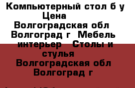 Компьютерный стол б/у › Цена ­ 400 - Волгоградская обл., Волгоград г. Мебель, интерьер » Столы и стулья   . Волгоградская обл.,Волгоград г.